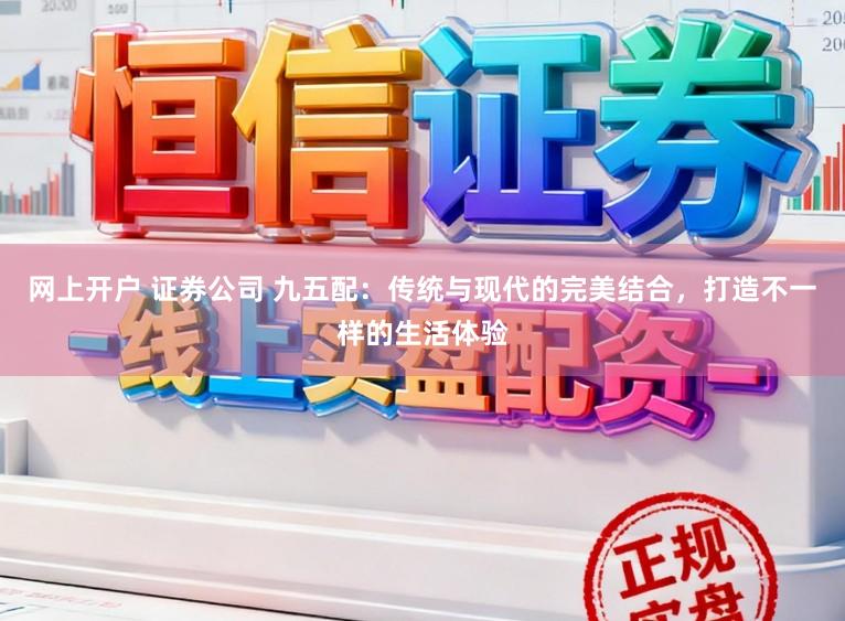 网上开户 证券公司 九五配：传统与现代的完美结合，打造不一样的生活体验
