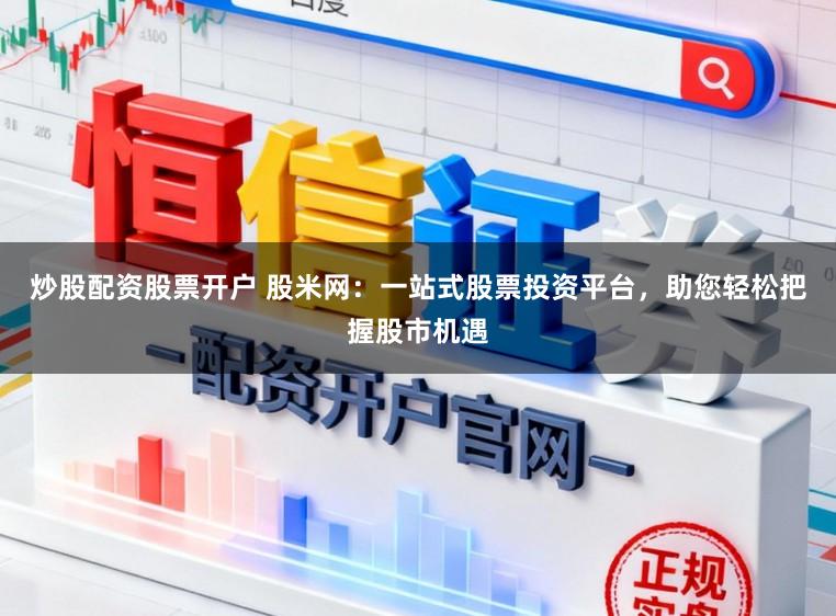 炒股配资股票开户 股米网：一站式股票投资平台，助您轻松把握股市机遇