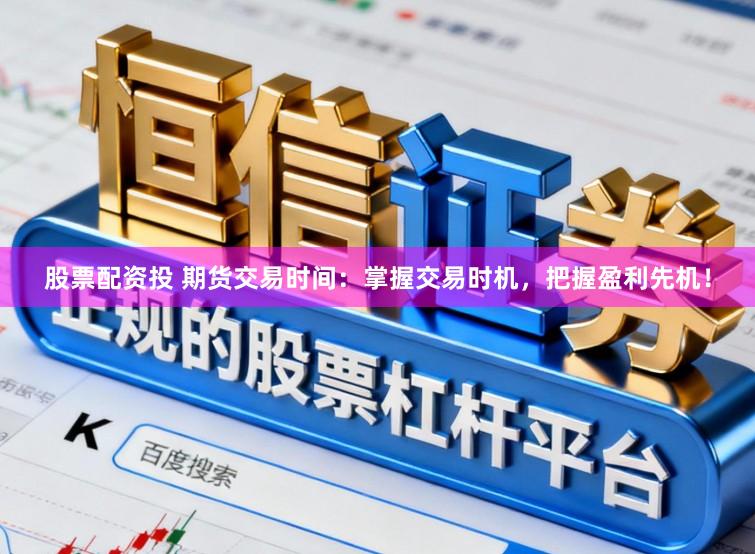 股票配资投 期货交易时间：掌握交易时机，把握盈利先机！