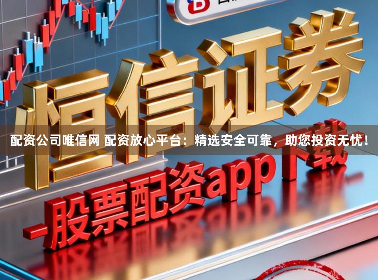 配资公司唯信网 配资放心平台：精选安全可靠，助您投资无忧！