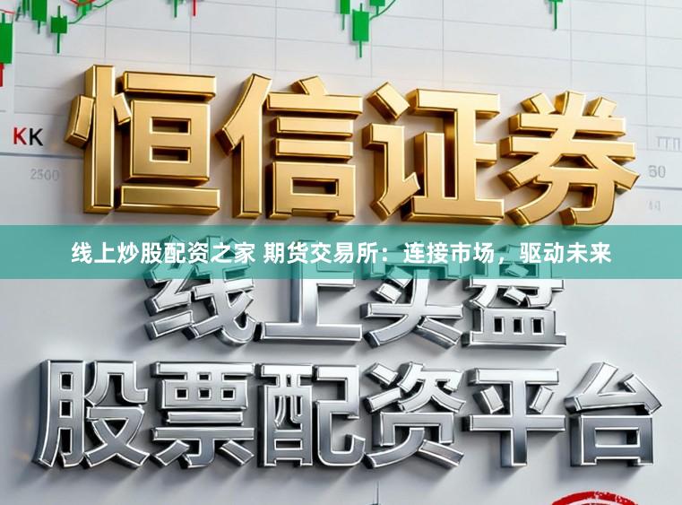 线上炒股配资之家 期货交易所：连接市场，驱动未来