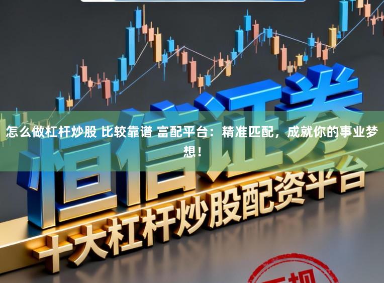 怎么做杠杆炒股 比较靠谱 富配平台：精准匹配，成就你的事业梦想！