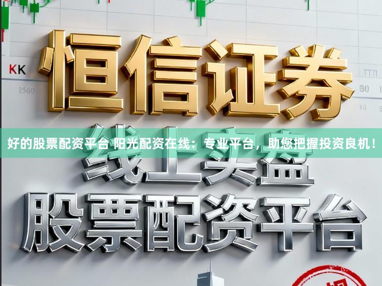 好的股票配资平台 阳光配资在线：专业平台，助您把握投资良机！