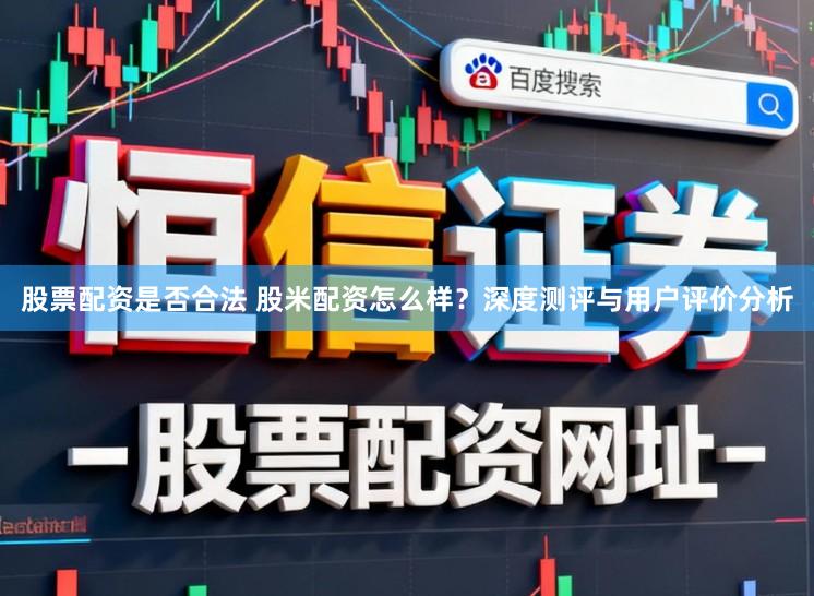 股票配资是否合法 股米配资怎么样？深度测评与用户评价分析