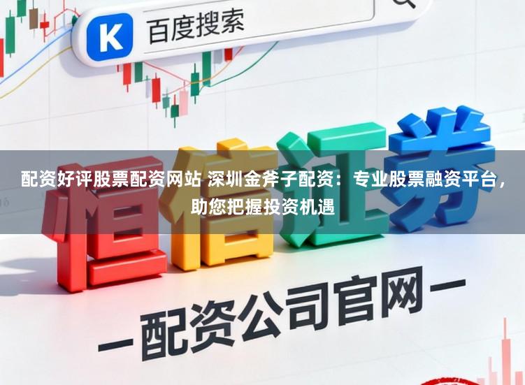 配资好评股票配资网站 深圳金斧子配资：专业股票融资平台，助您把握投资机遇