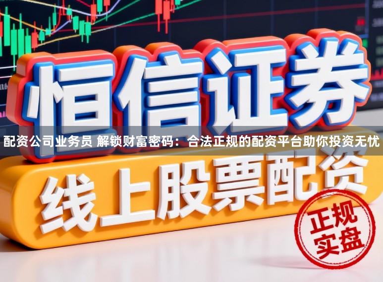 配资公司业务员 解锁财富密码：合法正规的配资平台助你投资无忧