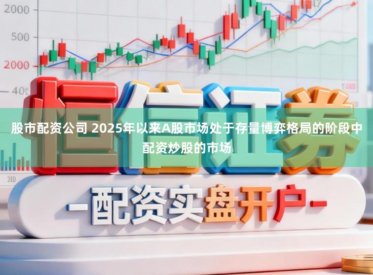 股市配资公司 2025年以来A股市场处于存量博弈格局的阶段中配资炒股的市场