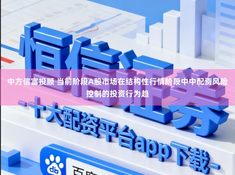 中方信富投顾 当前阶段A股市场在结构性行情阶段中中配资风险控制的投资行为趋