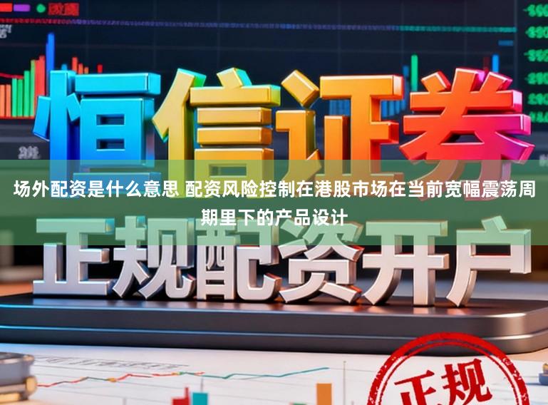 场外配资是什么意思 配资风险控制在港股市场在当前宽幅震荡周期里下的产品设计