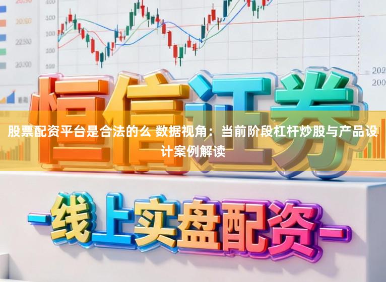 股票配资平台是合法的么 数据视角：当前阶段杠杆炒股与产品设计案例解读