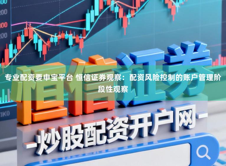 专业配资要申宝平台 恒信证券观察:配资风险控制的账户管理阶段性观察