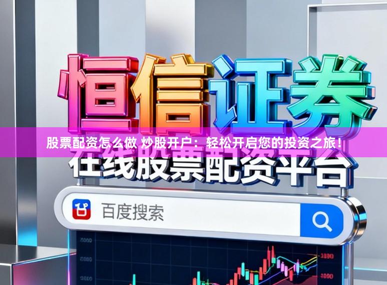 股票配资怎么做 炒股开户：轻松开启您的投资之旅！