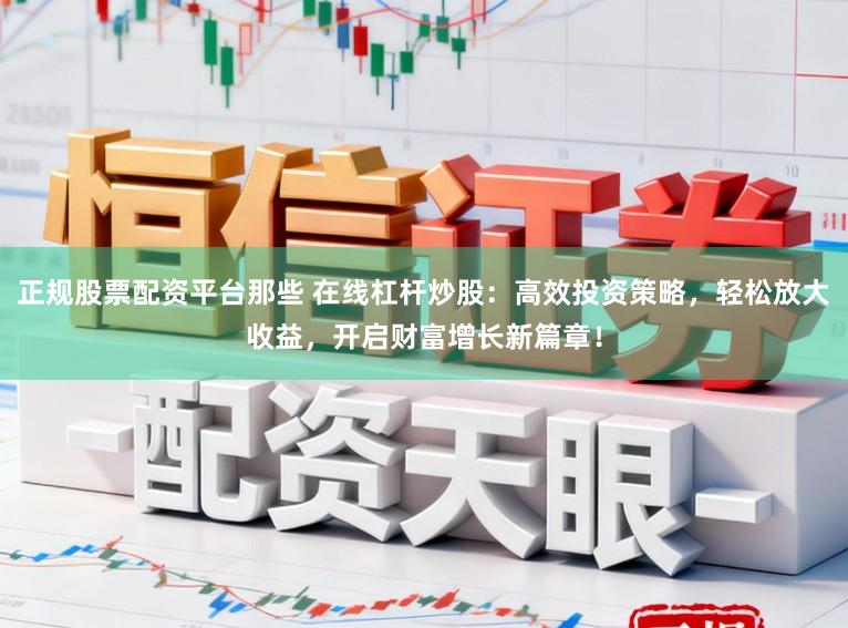正规股票配资平台那些 在线杠杆炒股：高效投资策略，轻松放大收益，开启财富增长新篇章！