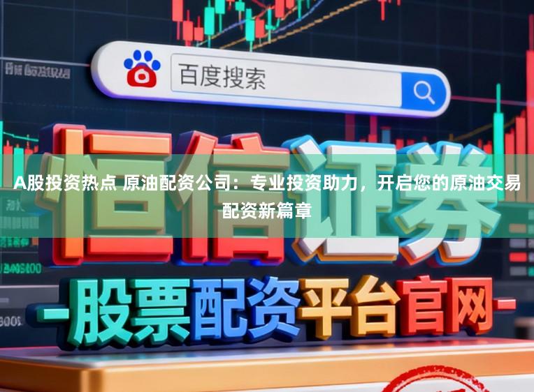 A股投资热点 原油配资公司：专业投资助力，开启您的原油交易配资新篇章