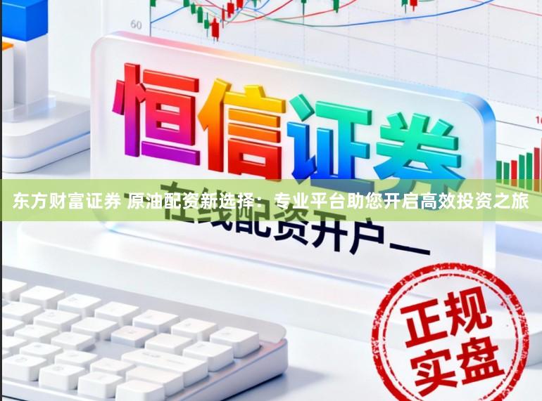 东方财富证券 原油配资新选择：专业平台助您开启高效投资之旅