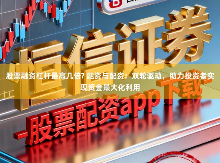 股票融资杠杆最高几倍? 融资与配资：双轮驱动，助力投资者实现资金最大化利用