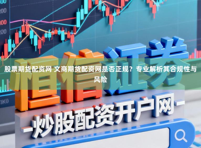 股票期货配资网 文商期货配资网是否正规？专业解析其合规性与风险