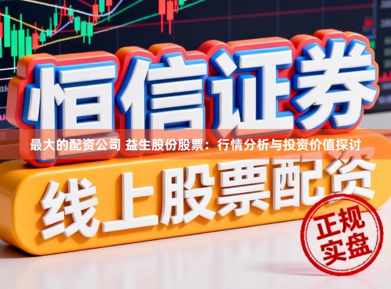最大的配资公司 益生股份股票：行情分析与投资价值探讨