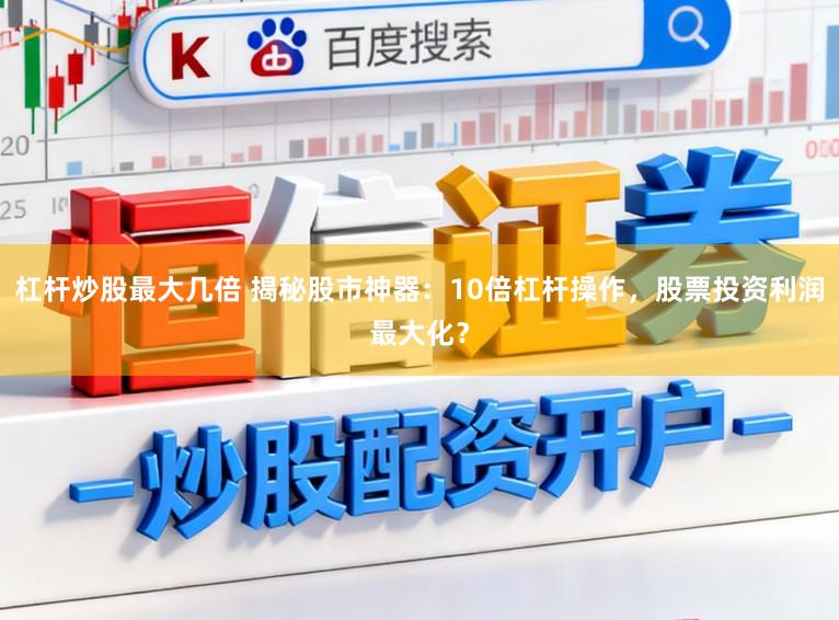 杠杆炒股最大几倍 揭秘股市神器：10倍杠杆操作，股票投资利润最大化？