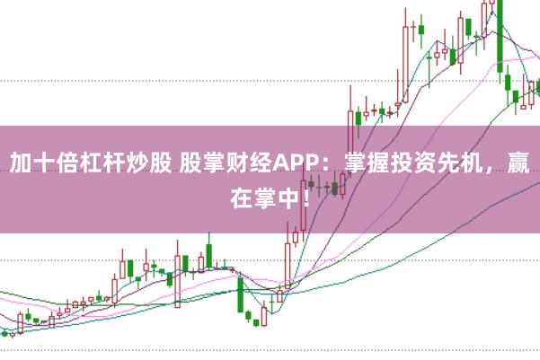 加十倍杠杆炒股 股掌财经APP：掌握投资先机，赢在掌中！