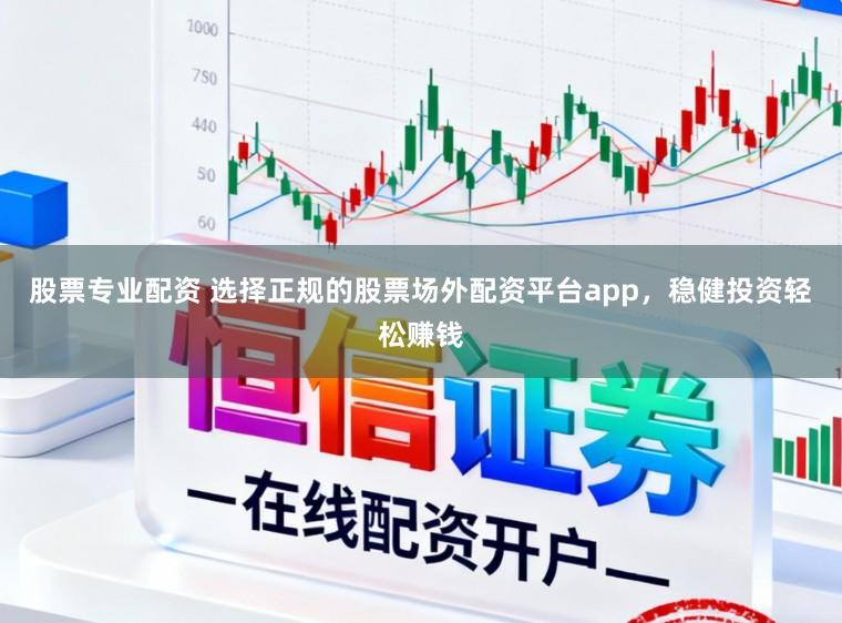 股票专业配资 选择正规的股票场外配资平台app，稳健投资轻松赚钱
