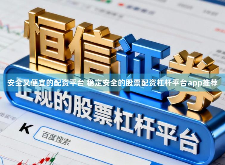 安全又便宜的配资平台 稳定安全的股票配资杠杆平台app推荐