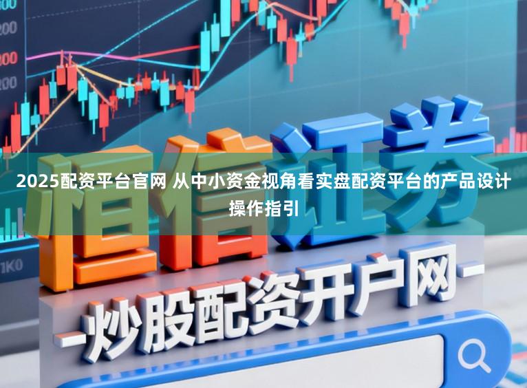 2025配资平台官网 从中小资金视角看实盘配资平台的产品设计操作指引