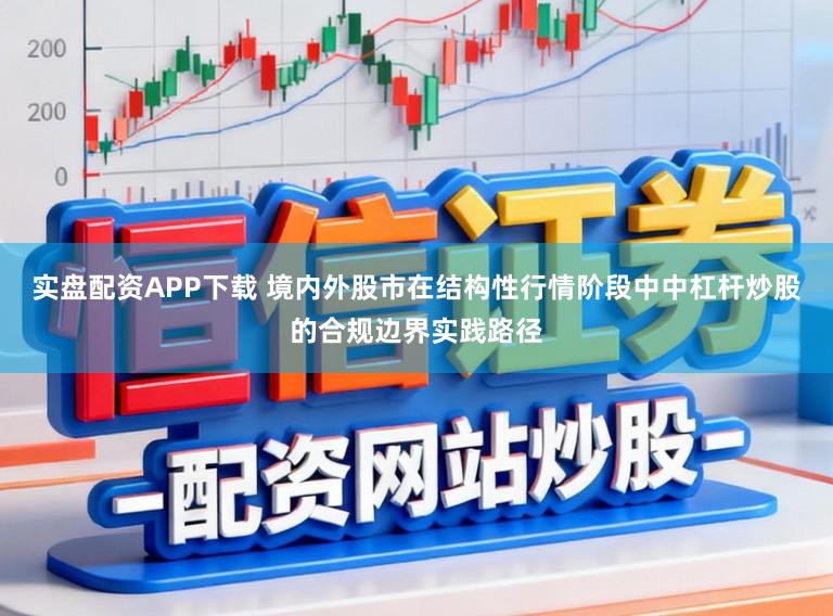 实盘配资APP下载 境内外股市在结构性行情阶段中中杠杆炒股的合规边界实践路径