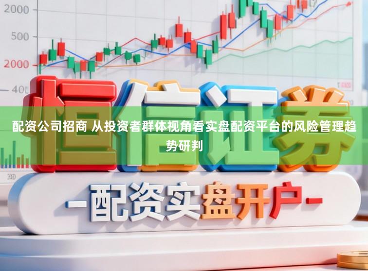 配资公司招商 从投资者群体视角看实盘配资平台的风险管理趋势研判