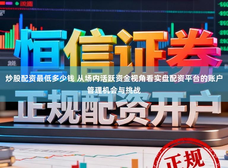 炒股配资最低多少钱 从场内活跃资金视角看实盘配资平台的账户管理机会与挑战
