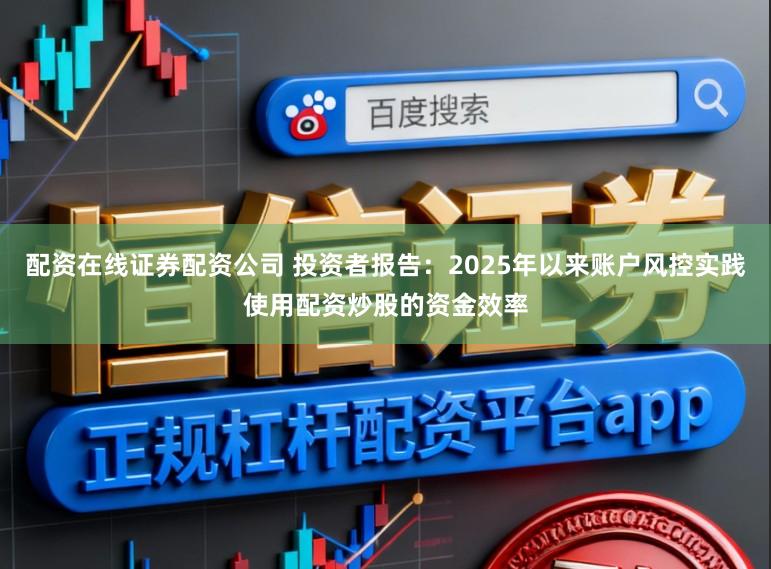 配资在线证券配资公司 投资者报告：2025年以来账户风控实践使用配资炒股的资金效率