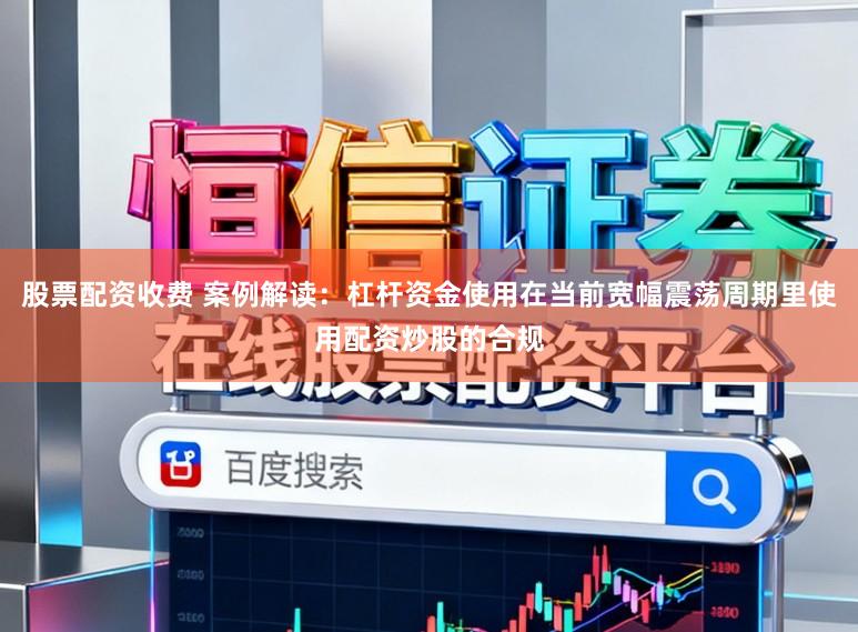 股票配资收费 案例解读：杠杆资金使用在当前宽幅震荡周期里使用配资炒股的合规