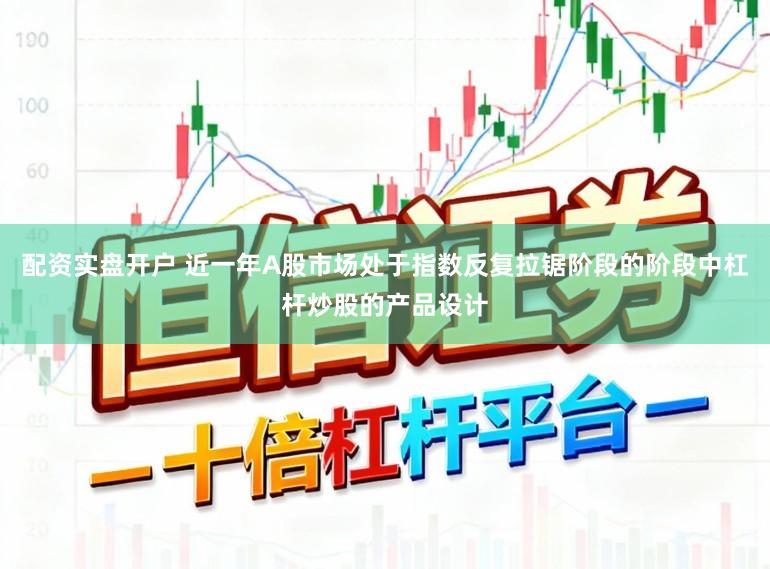 配资实盘开户 近一年A股市场处于指数反复拉锯阶段的阶段中杠杆炒股的产品设计