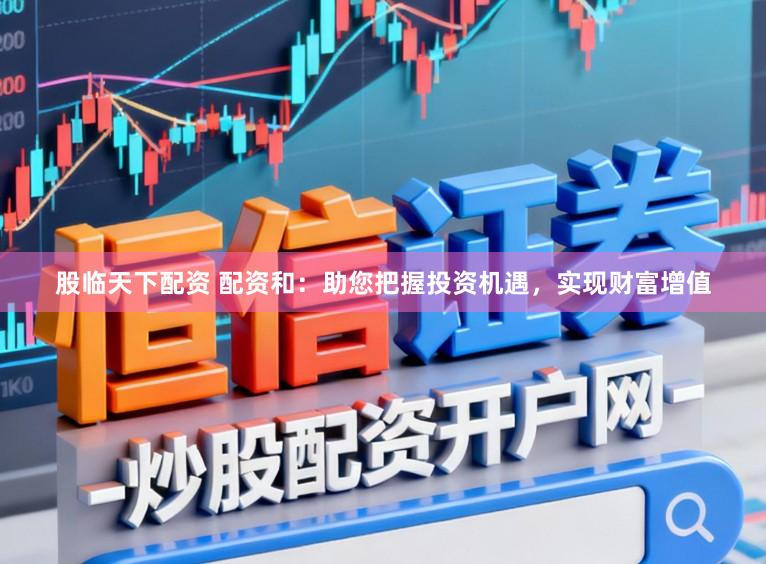 股临天下配资 配资和：助您把握投资机遇，实现财富增值