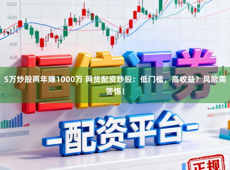 5万炒股两年赚1000万 网货配资炒股：低门槛，高收益？风险需警惕！