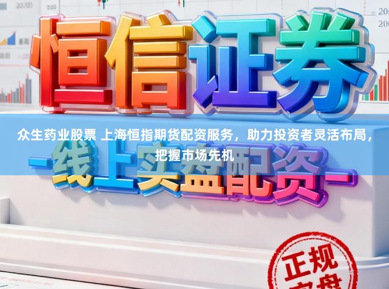 众生药业股票 上海恒指期货配资服务，助力投资者灵活布局，把握市场先机