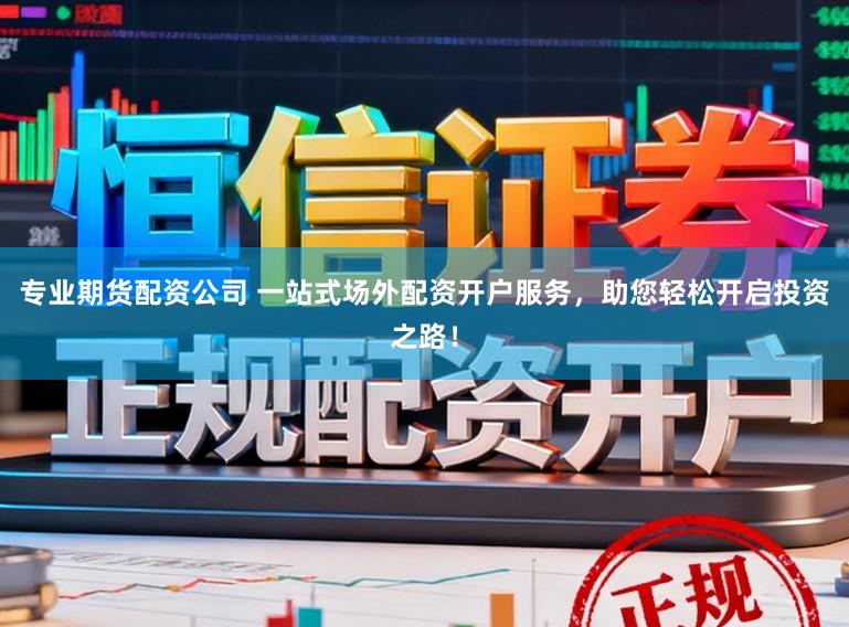 专业期货配资公司 一站式场外配资开户服务，助您轻松开启投资之路！
