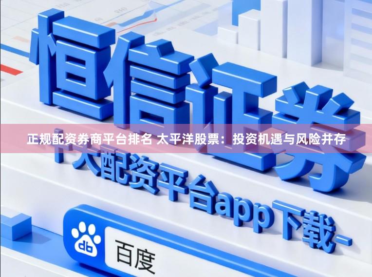 正规配资券商平台排名 太平洋股票：投资机遇与风险并存