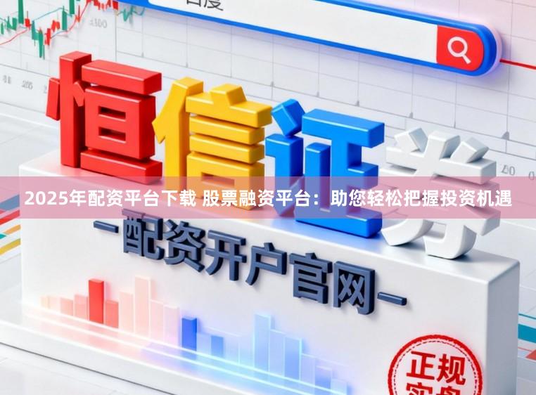 2025年配资平台下载 股票融资平台:助您轻松把握投资机遇
