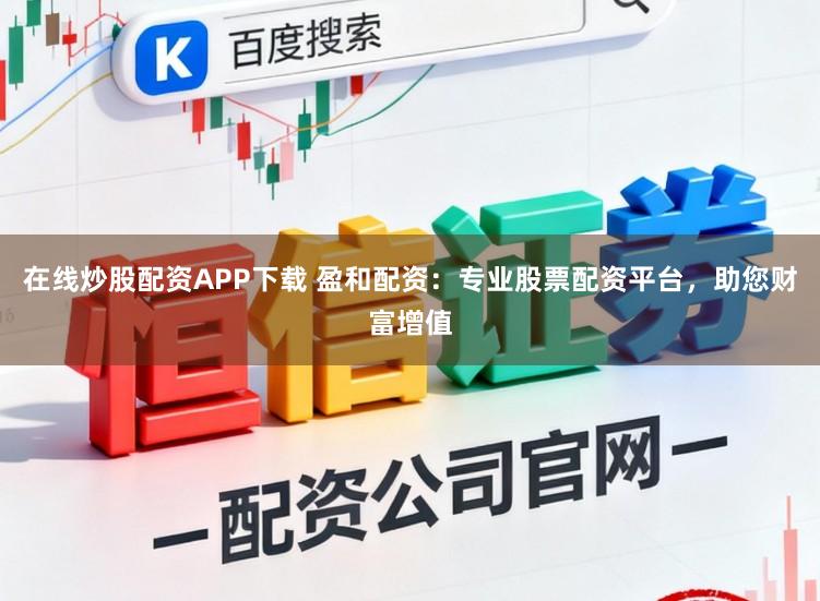在线炒股配资APP下载 盈和配资：专业股票配资平台，助您财富增值