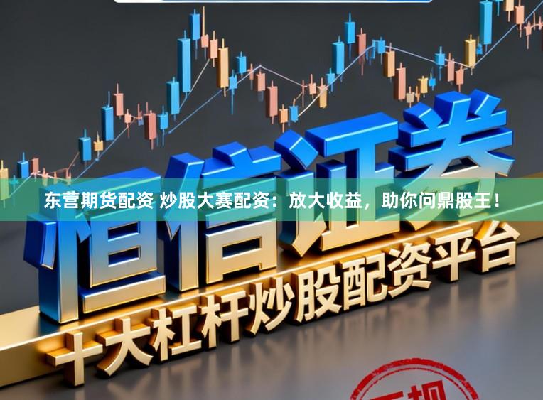 东营期货配资 炒股大赛配资：放大收益，助你问鼎股王！