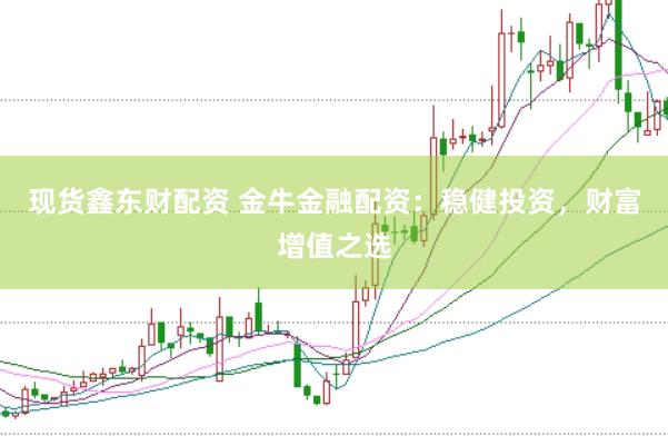 现货鑫东财配资 金牛金融配资：稳健投资，财富增值之选