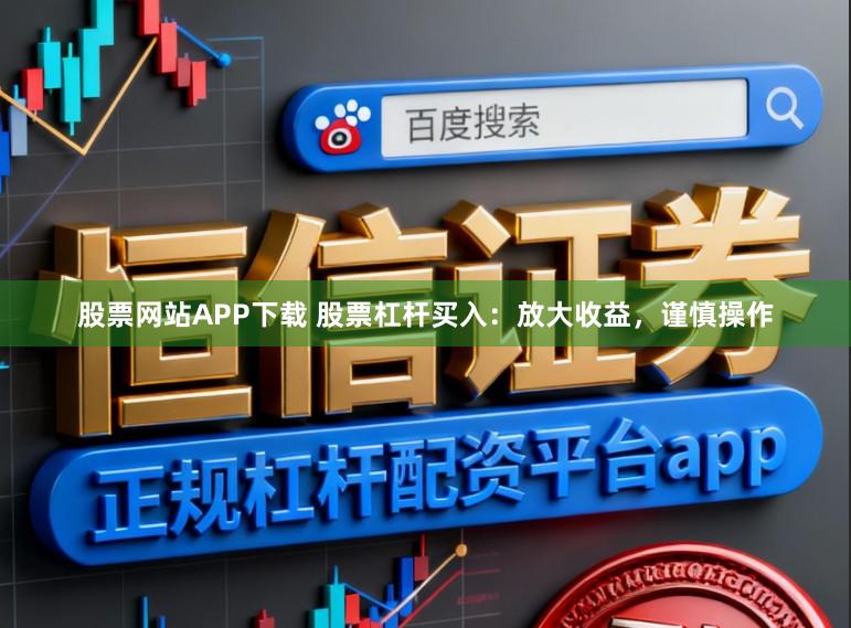 股票网站APP下载 股票杠杆买入：放大收益，谨慎操作