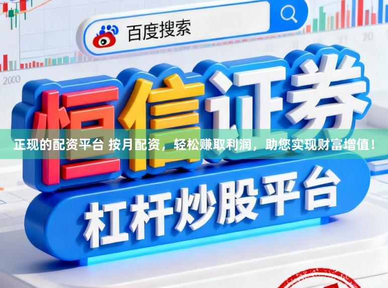 正现的配资平台 按月配资，轻松赚取利润，助您实现财富增值！