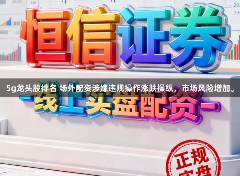 5g龙头股排名 场外配资涉嫌违规操作涨跌操纵，市场风险增加。