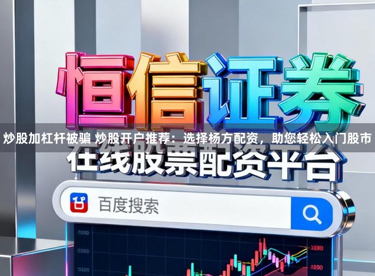 炒股加杠杆被骗 炒股开户推荐：选择杨方配资，助您轻松入门股市