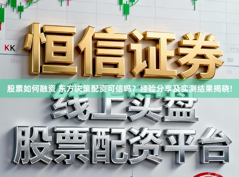 股票如何融资 东方决策配资可信吗？经验分享及实测结果揭晓!