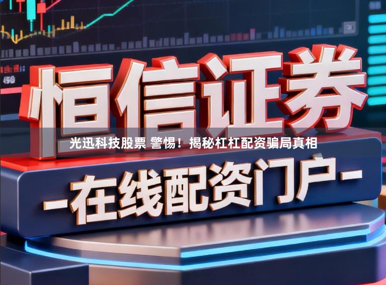光迅科技股票 警惕！揭秘杠杠配资骗局真相