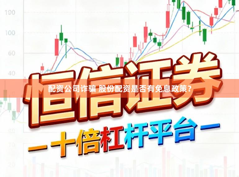 配资公司诈骗 股份配资是否有免息政策？