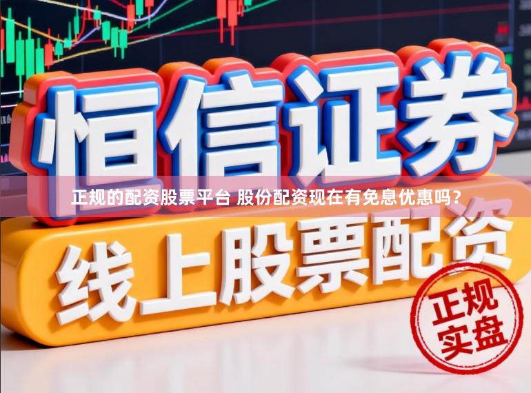 正规的配资股票平台 股份配资现在有免息优惠吗？